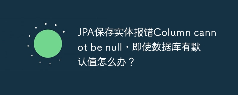 JPA保存实体报错Column cannot be null，即使数据库有默认值怎么办？