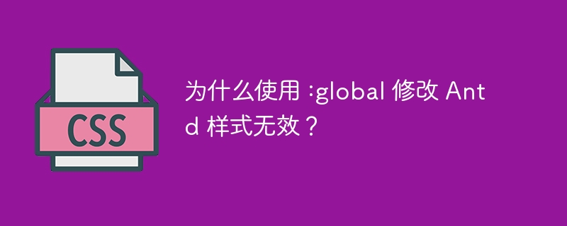 为什么使用 :global 修改 Antd 样式无效？