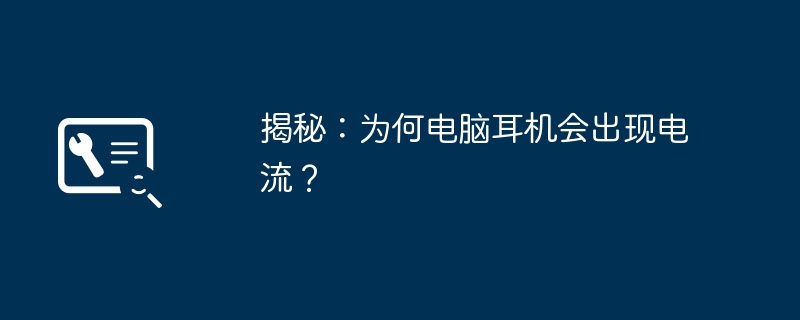 揭秘：为何电脑耳机会出现电流？