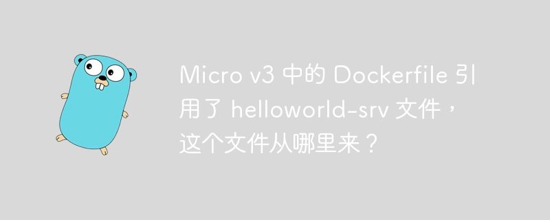 Micro v3 中的 Dockerfile 引用了 helloworld-srv 文件，这个文件从哪里来？