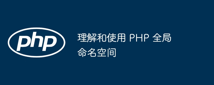 理解和使用 PHP 全局命名空间