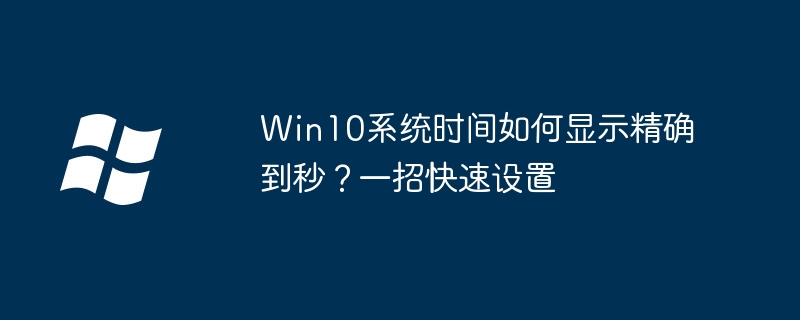 Win10系统时间如何显示精确到秒？一招快速设置