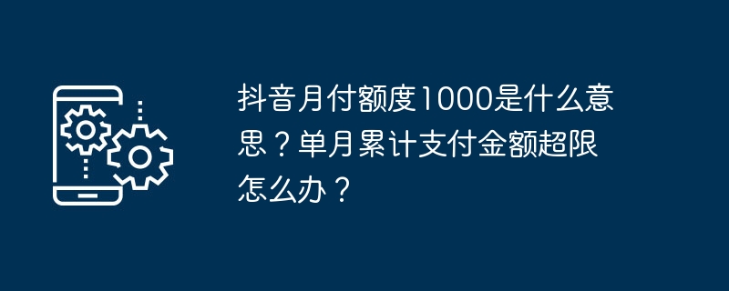 抖音月付额度1000是什么意思？单月累计支付金额超限怎么办？