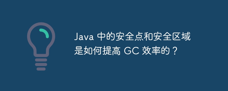 Java 中的安全点和安全区域是如何提高 GC 效率的？