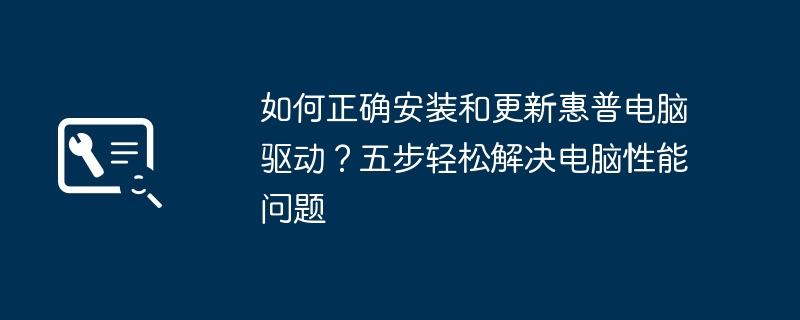 如何正确安装和更新惠普电脑驱动？五步轻松解决电脑性能问题