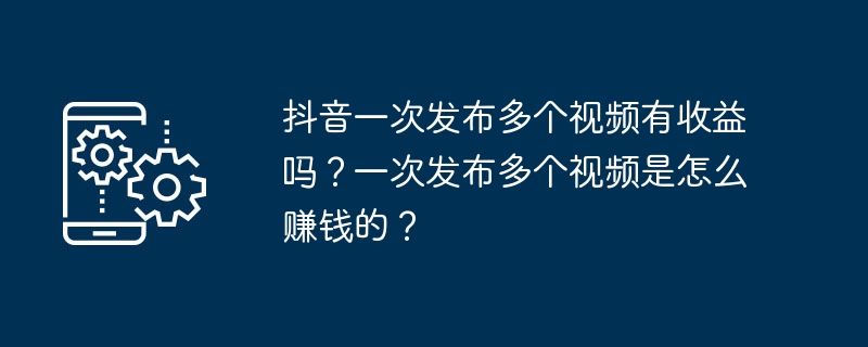 抖音一次发布多个视频有收益吗？一次发布多个视频是怎么赚钱的？