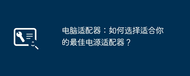 电脑适配器：如何选择适合你的最佳电源适配器？