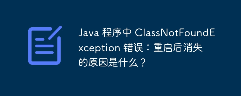 Java 程序中 ClassNotFoundException 错误：重启后消失的原因是什么？