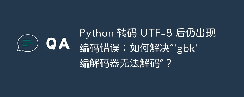 Python 转码 UTF-8 后仍出现编码错误：如何解决“'gbk' 编解码器无法解码”？