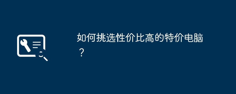 如何挑选性价比高的特价电脑？