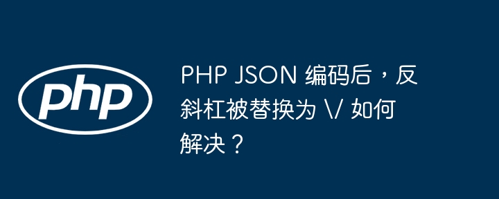 PHP JSON 编码后，反斜杠被替换为 \/ 如何解决？