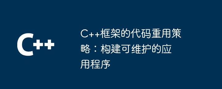 C++框架的代码重用策略：构建可维护的应用程序