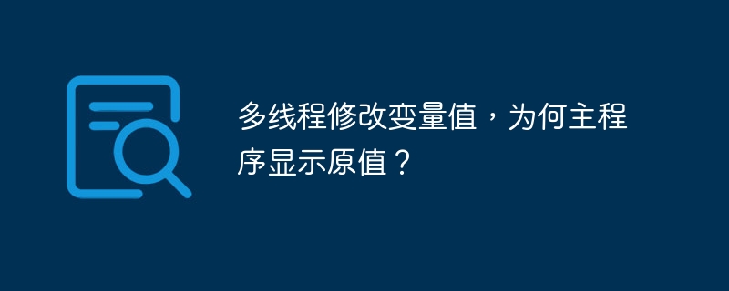 多线程修改变量值，为何主程序显示原值？