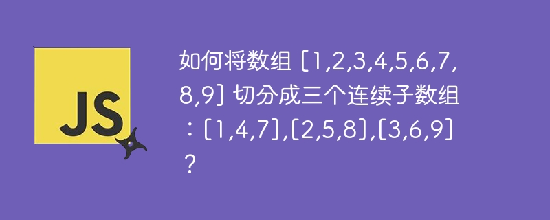 如何将数组 [1,2,3,4,5,6,7,8,9] 切分成三个连续子数组：[1,4,7],[2,5,8],[3,6,9]？