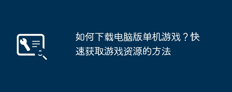 如何下载电脑版单机游戏？快速获取游戏资源的方法