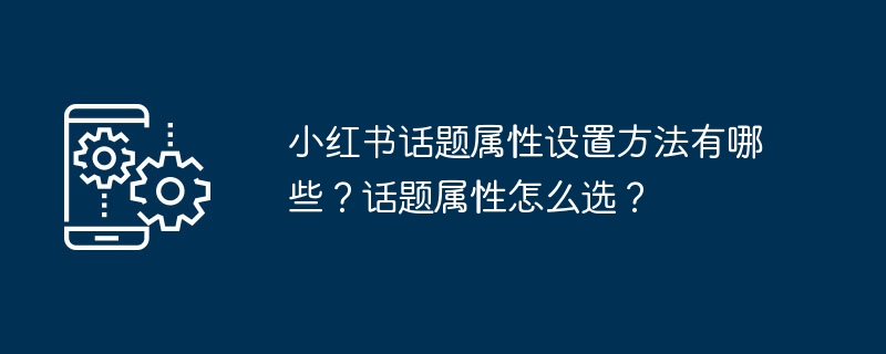 小红书话题属性设置方法有哪些？话题属性怎么选？