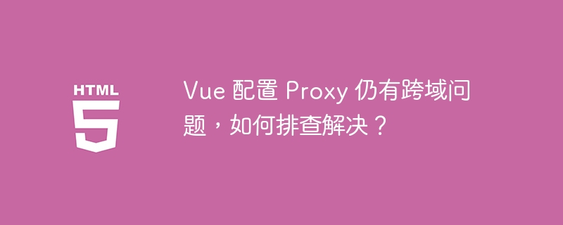 Vue 配置 Proxy 仍有跨域问题，如何排查解决？ 
