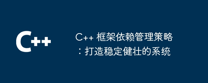 C++ 框架依赖管理策略：打造稳定健壮的系统