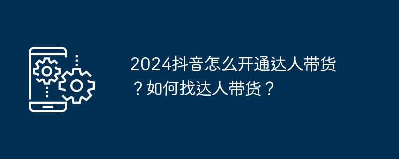 2024抖音怎么开通达人带货？如何找达人带货？