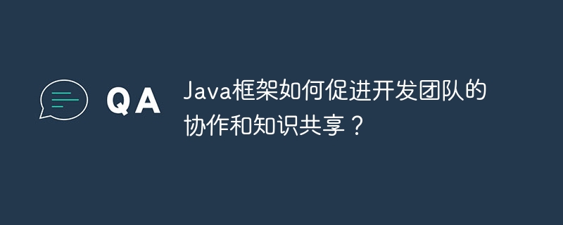 Java框架如何促进开发团队的协作和知识共享？