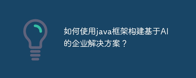 如何使用java框架构建基于AI的企业解决方案？