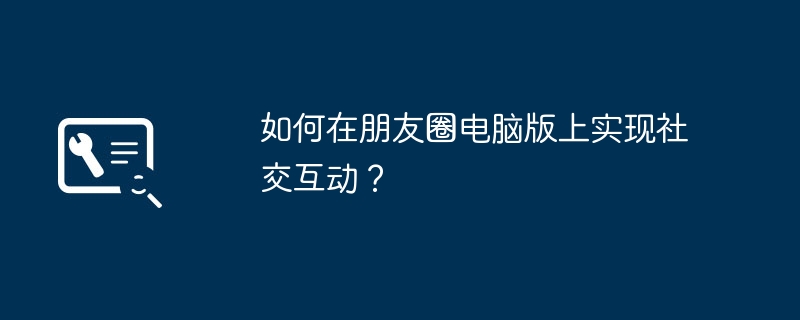 如何在朋友圈电脑版上实现社交互动？