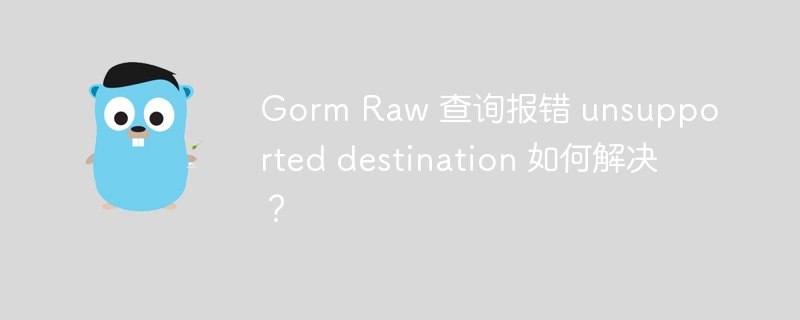 Gorm Raw 查询报错 unsupported destination 如何解决？