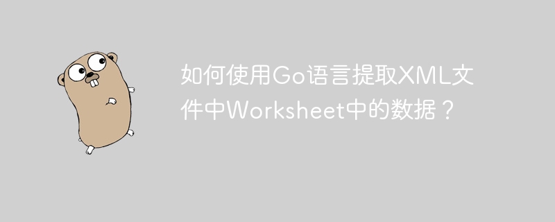 如何使用Go语言提取XML文件中Worksheet中的数据？