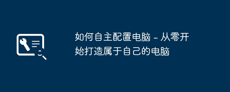 如何自主配置电脑 - 从零开始打造属于自己的电脑