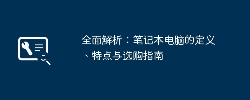 全面解析：笔记本电脑的定义、特点与选购指南