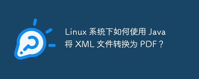 Linux 系统下如何使用 Java 将 XML 文件转换为 PDF？