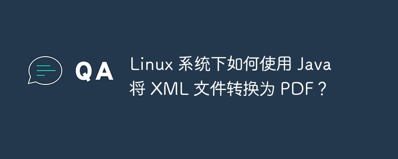 Linux 系统下如何使用 Java 将 XML 文件转换为 PDF？