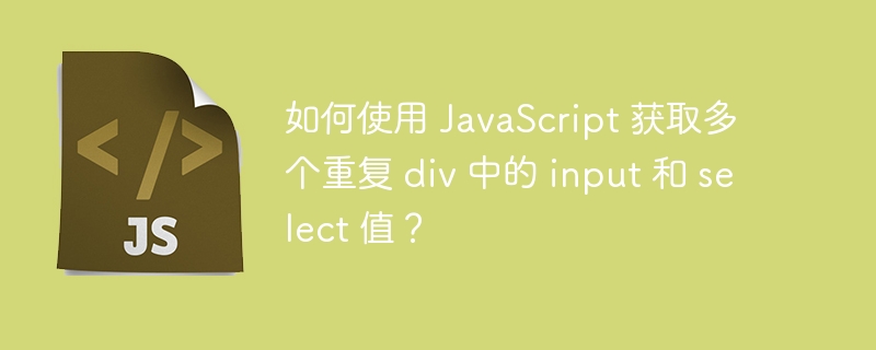 如何使用 JavaScript 获取多个重复 div 中的 input 和 select 值？