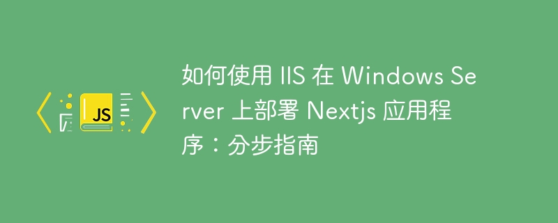 如何使用 IIS 在 Windows Server 上部署 Nextjs 应用程序：分步指南