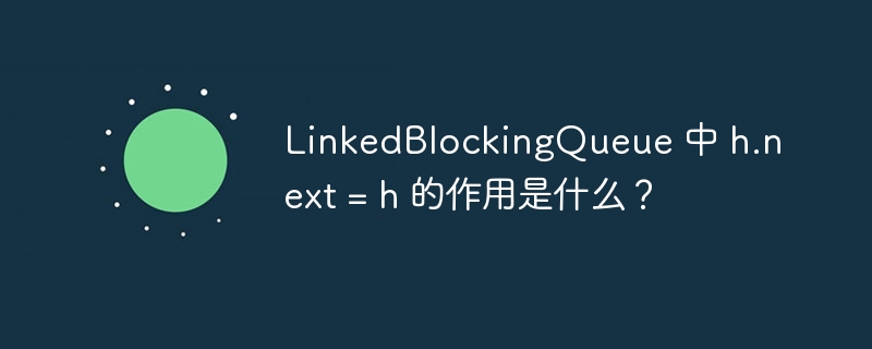 LinkedBlockingQueue 中 h.next = h 的作用是什么？