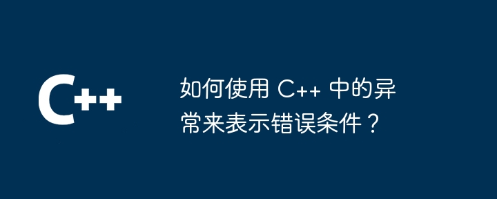 如何使用 C++ 中的异常来表示错误条件？