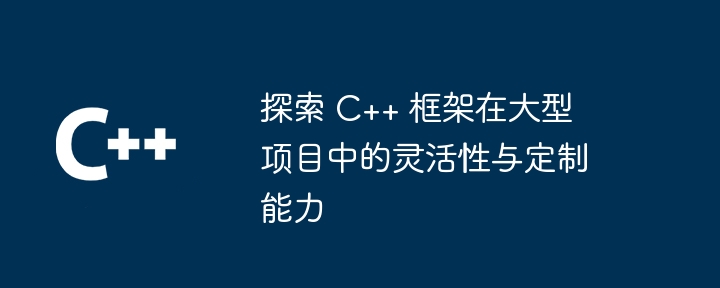 探索 C++ 框架在大型项目中的灵活性与定制能力