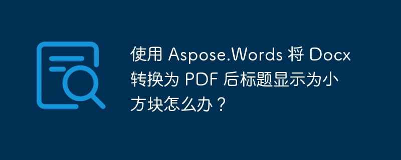 使用 Aspose.Words 将 Docx 转换为 PDF 后标题显示为小方块怎么办？