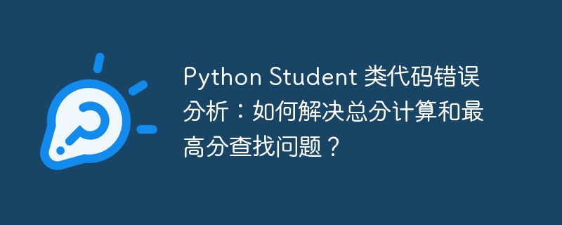 Python Student 类代码错误分析：如何解决总分计算和最高分查找问题？