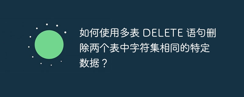 如何使用多表 DELETE 语句删除两个表中字符集相同的特定数据？