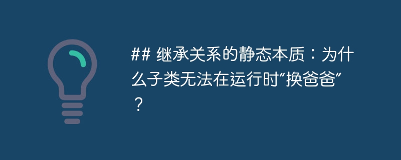 ## 继承关系的静态本质：为什么子类无法在运行时“换爸爸”？