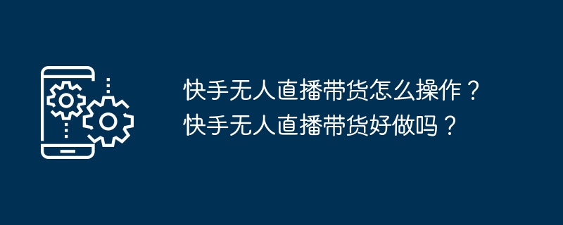 快手无人直播带货怎么操作？快手无人直播带货好做吗？