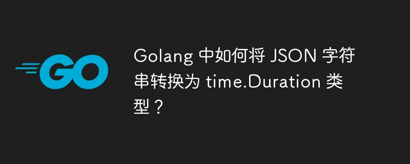 Golang 中如何将 JSON 字符串转换为 time.Duration 类型？