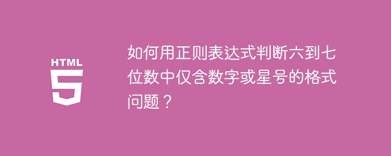 如何用正则表达式判断六到七位数中仅含数字或星号的格式问题？ 
