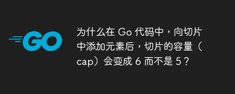 为什么在 Go 代码中，向切片中添加元素后，切片的容量（cap）会变成 6 而不是 5？