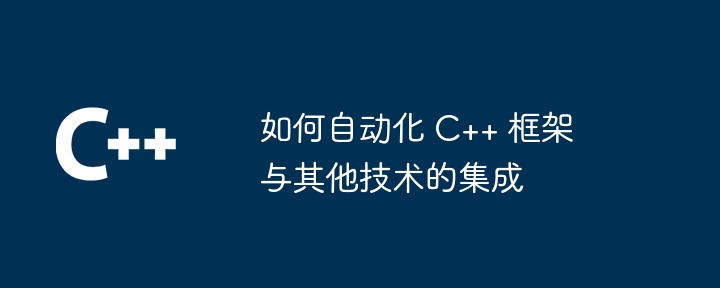 如何自动化 C++ 框架与其他技术的集成