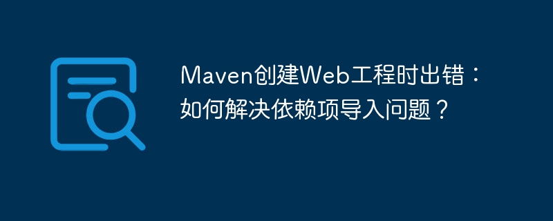 Maven创建Web工程时出错：如何解决依赖项导入问题？