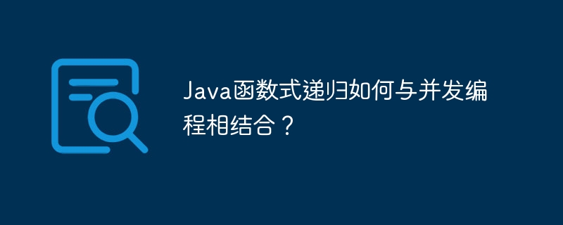 Java函数式递归如何与并发编程相结合？