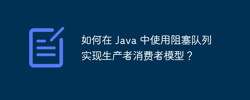 如何在 Java 中使用阻塞队列实现生产者消费者模型？