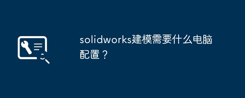 solidworks建模需要什么电脑配置？